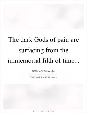 The dark Gods of pain are surfacing from the immemorial filth of time Picture Quote #1