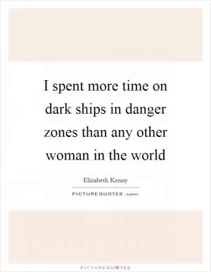 I spent more time on dark ships in danger zones than any other woman in the world Picture Quote #1