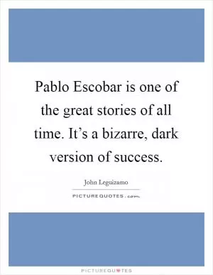 Pablo Escobar is one of the great stories of all time. It’s a bizarre, dark version of success Picture Quote #1