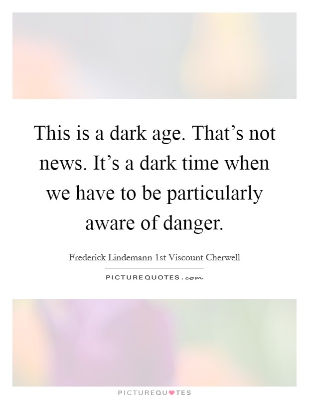 This is a dark age. That's not news. It's a dark time when we have to be particularly aware of danger. Picture Quote #1