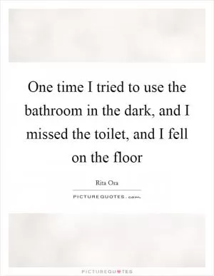 One time I tried to use the bathroom in the dark, and I missed the toilet, and I fell on the floor Picture Quote #1