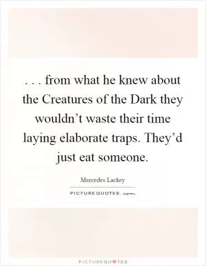 . . . from what he knew about the Creatures of the Dark they wouldn’t waste their time laying elaborate traps. They’d just eat someone Picture Quote #1