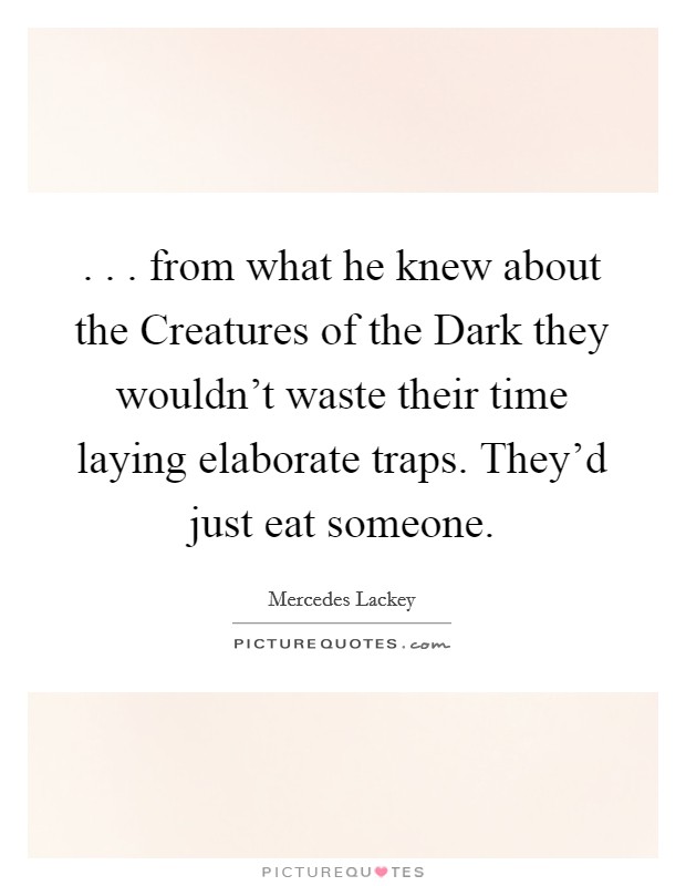 . . . from what he knew about the Creatures of the Dark they wouldn't waste their time laying elaborate traps. They'd just eat someone. Picture Quote #1