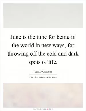 June is the time for being in the world in new ways, for throwing off the cold and dark spots of life Picture Quote #1