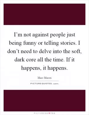 I’m not against people just being funny or telling stories. I don’t need to delve into the soft, dark core all the time. If it happens, it happens Picture Quote #1