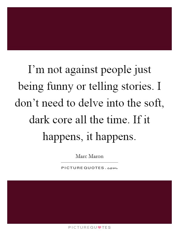 I'm not against people just being funny or telling stories. I don't need to delve into the soft, dark core all the time. If it happens, it happens. Picture Quote #1