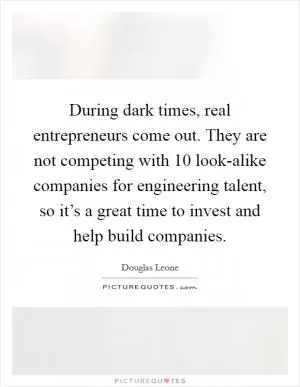 During dark times, real entrepreneurs come out. They are not competing with 10 look-alike companies for engineering talent, so it’s a great time to invest and help build companies Picture Quote #1
