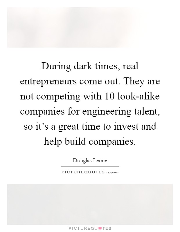 During dark times, real entrepreneurs come out. They are not competing with 10 look-alike companies for engineering talent, so it's a great time to invest and help build companies. Picture Quote #1