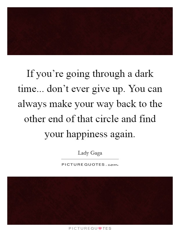 If you're going through a dark time... don't ever give up. You can always make your way back to the other end of that circle and find your happiness again. Picture Quote #1