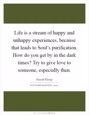 Life is a stream of happy and unhappy experiences, because that leads to Soul’s purification. How do you get by in the dark times? Try to give love to someone, especially then Picture Quote #1