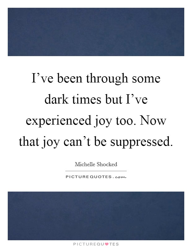 I've been through some dark times but I've experienced joy too. Now that joy can't be suppressed. Picture Quote #1