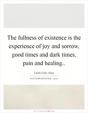 The fullness of existence is the experience of joy and sorrow, good times and dark times, pain and healing Picture Quote #1