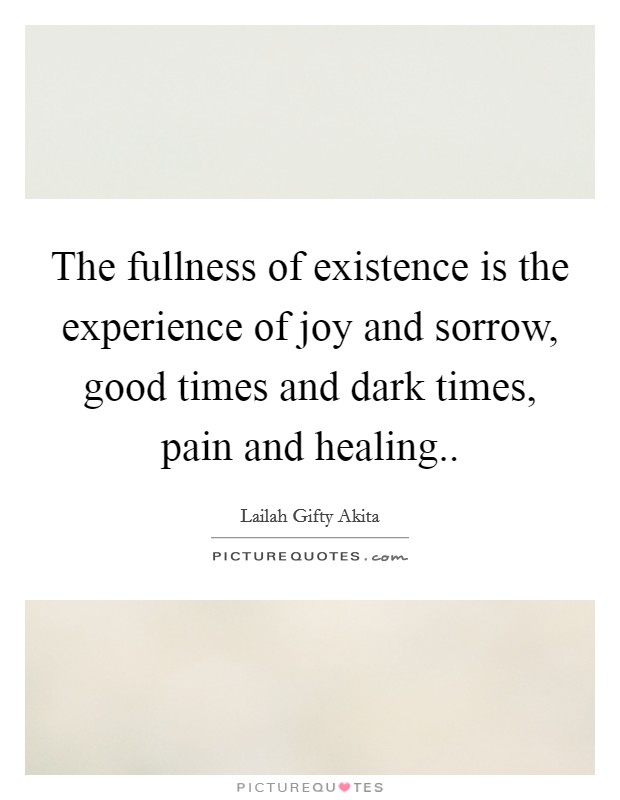The fullness of existence is the experience of joy and sorrow, good times and dark times, pain and healing.. Picture Quote #1