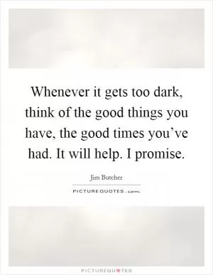 Whenever it gets too dark, think of the good things you have, the good times you’ve had. It will help. I promise Picture Quote #1