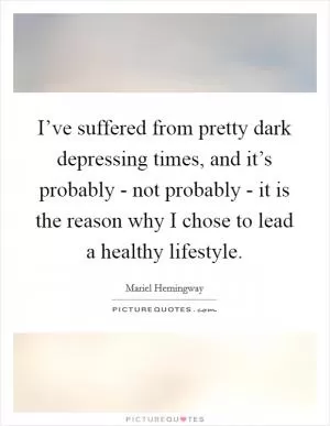 I’ve suffered from pretty dark depressing times, and it’s probably - not probably - it is the reason why I chose to lead a healthy lifestyle Picture Quote #1