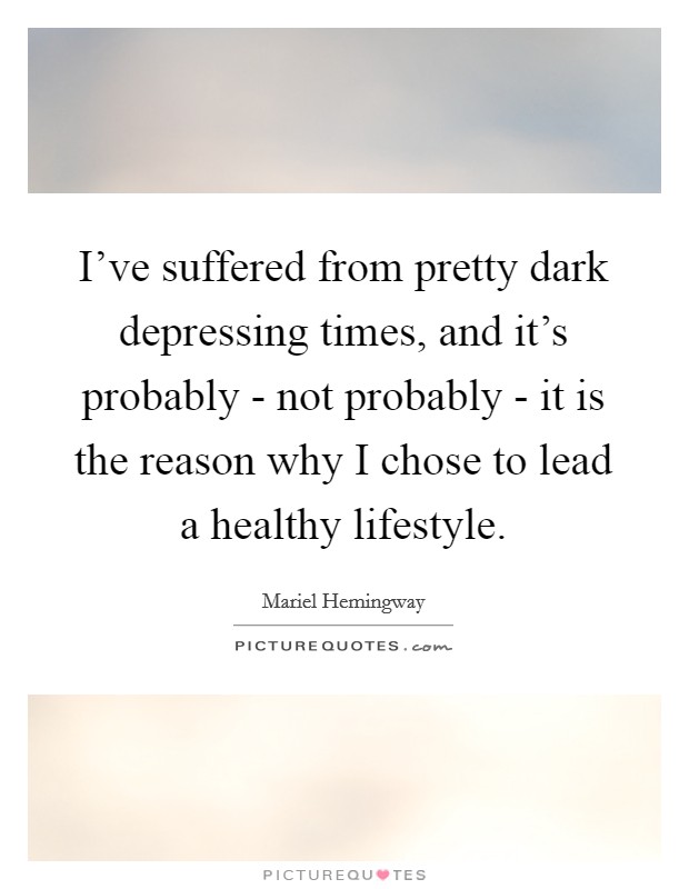 I've suffered from pretty dark depressing times, and it's probably - not probably - it is the reason why I chose to lead a healthy lifestyle. Picture Quote #1
