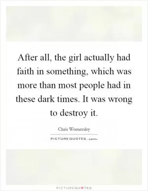 After all, the girl actually had faith in something, which was more than most people had in these dark times. It was wrong to destroy it Picture Quote #1