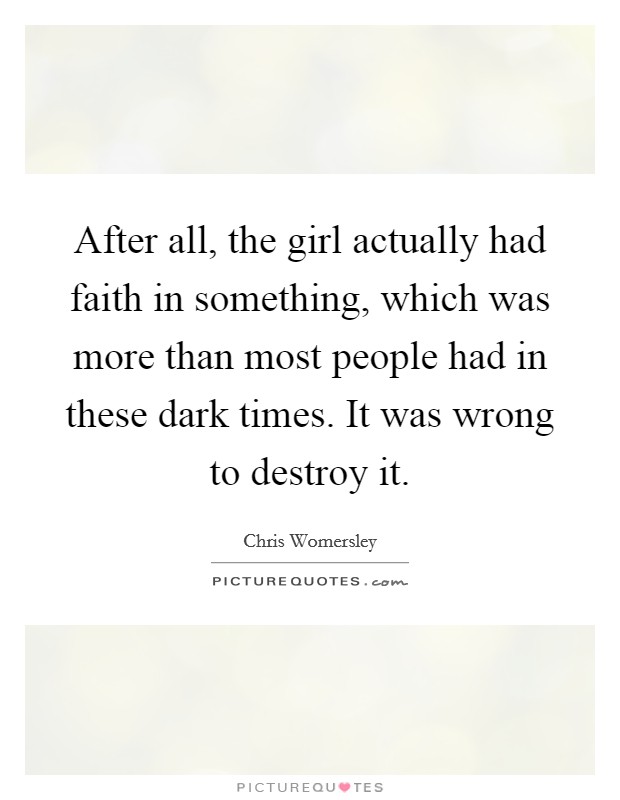 After all, the girl actually had faith in something, which was more than most people had in these dark times. It was wrong to destroy it. Picture Quote #1