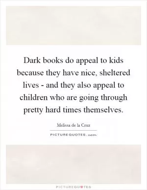 Dark books do appeal to kids because they have nice, sheltered lives - and they also appeal to children who are going through pretty hard times themselves Picture Quote #1