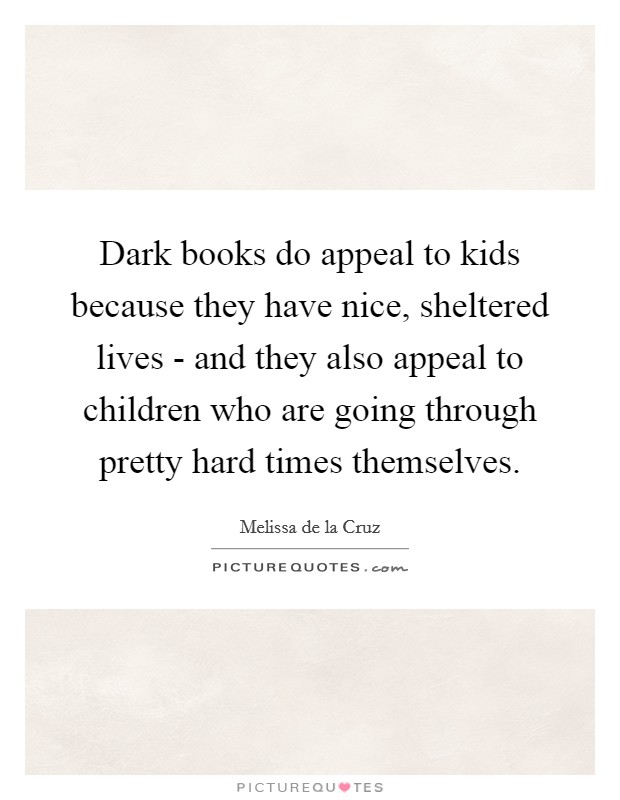 Dark books do appeal to kids because they have nice, sheltered lives - and they also appeal to children who are going through pretty hard times themselves. Picture Quote #1