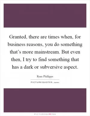 Granted, there are times when, for business reasons, you do something that’s more mainstream. But even then, I try to find something that has a dark or subversive aspect Picture Quote #1
