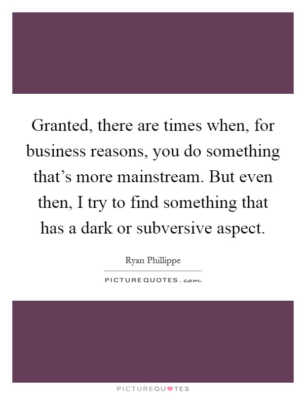 Granted, there are times when, for business reasons, you do something that's more mainstream. But even then, I try to find something that has a dark or subversive aspect. Picture Quote #1