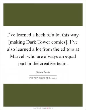 I’ve learned a heck of a lot this way [making Dark Tower comics]. I’ve also learned a lot from the editors at Marvel, who are always an equal part in the creative team Picture Quote #1