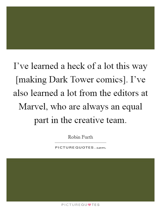 I've learned a heck of a lot this way [making Dark Tower comics]. I've also learned a lot from the editors at Marvel, who are always an equal part in the creative team. Picture Quote #1