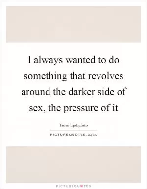 I always wanted to do something that revolves around the darker side of sex, the pressure of it Picture Quote #1