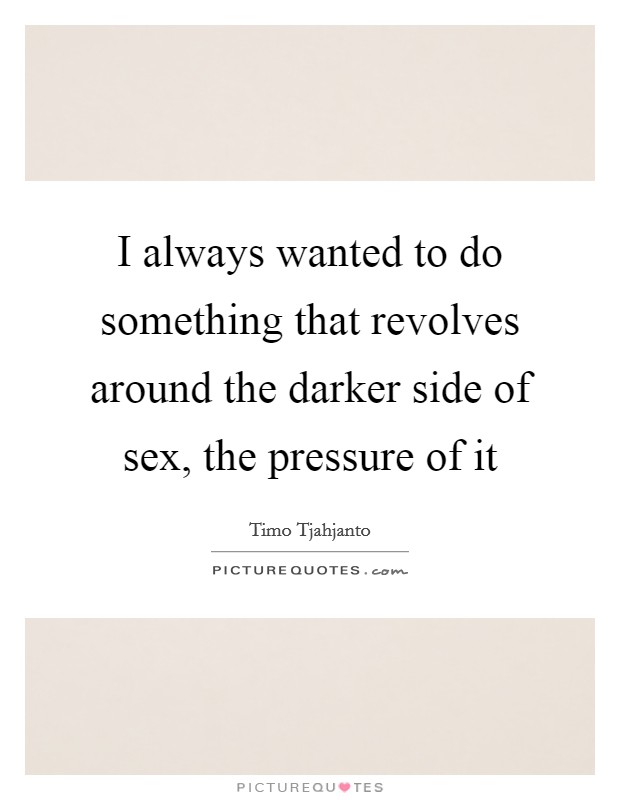 I always wanted to do something that revolves around the darker side of sex, the pressure of it Picture Quote #1