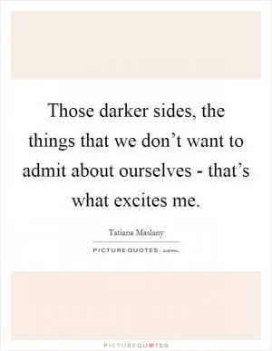 Those darker sides, the things that we don’t want to admit about ourselves - that’s what excites me Picture Quote #1