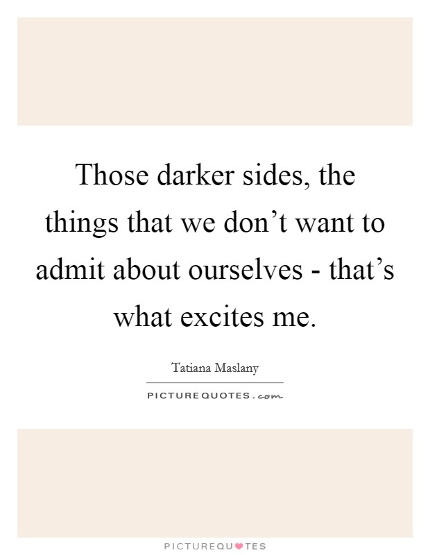 Those darker sides, the things that we don't want to admit about ourselves - that's what excites me. Picture Quote #1