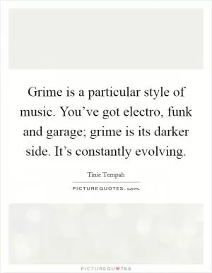 Grime is a particular style of music. You’ve got electro, funk and garage; grime is its darker side. It’s constantly evolving Picture Quote #1
