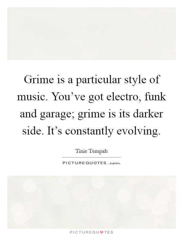 Grime is a particular style of music. You've got electro, funk and garage; grime is its darker side. It's constantly evolving. Picture Quote #1