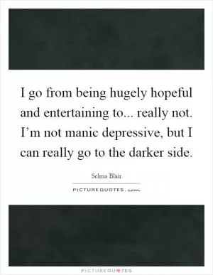 I go from being hugely hopeful and entertaining to... really not. I’m not manic depressive, but I can really go to the darker side Picture Quote #1