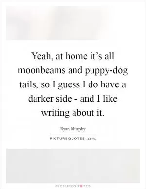 Yeah, at home it’s all moonbeams and puppy-dog tails, so I guess I do have a darker side - and I like writing about it Picture Quote #1