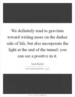 We definitely tend to gravitate toward writing more on the darker side of life, but also incorporate the light at the end of the tunnel; you can see a positive in it Picture Quote #1