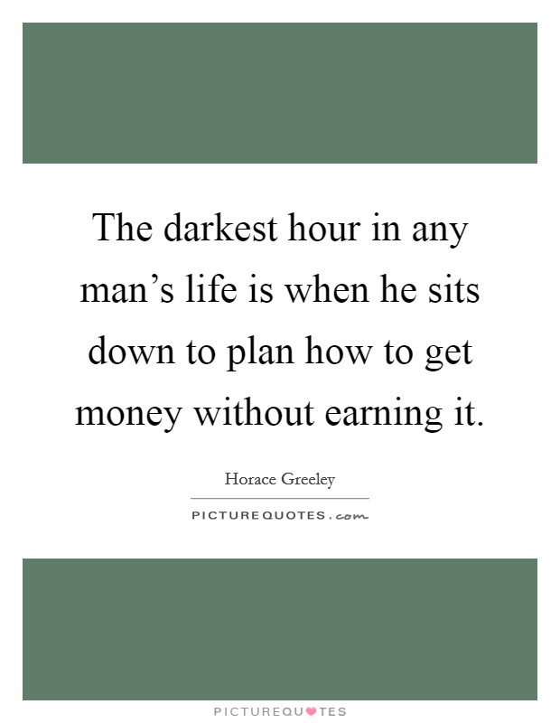 The darkest hour in any man's life is when he sits down to plan how to get money without earning it. Picture Quote #1