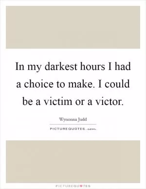 In my darkest hours I had a choice to make. I could be a victim or a victor Picture Quote #1