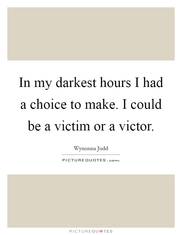 In my darkest hours I had a choice to make. I could be a victim or a victor. Picture Quote #1