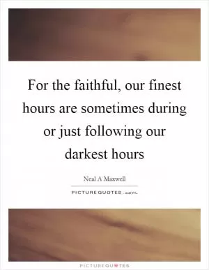 For the faithful, our finest hours are sometimes during or just following our darkest hours Picture Quote #1