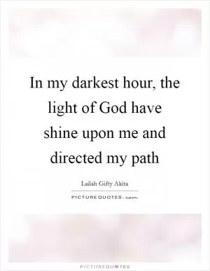 In my darkest hour, the light of God have shine upon me and directed my path Picture Quote #1