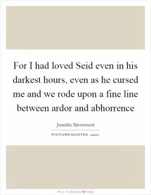 For I had loved Seid even in his darkest hours, even as he cursed me and we rode upon a fine line between ardor and abhorrence Picture Quote #1