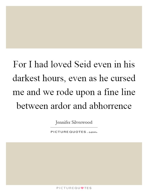 For I had loved Seid even in his darkest hours, even as he cursed me and we rode upon a fine line between ardor and abhorrence Picture Quote #1