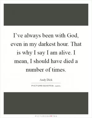 I’ve always been with God, even in my darkest hour. That is why I say I am alive. I mean, I should have died a number of times Picture Quote #1