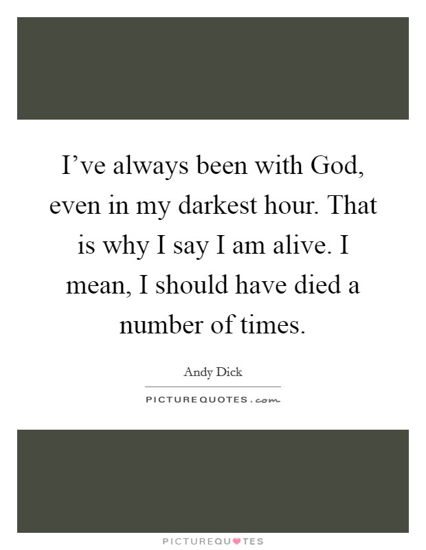 I've always been with God, even in my darkest hour. That is why I say I am alive. I mean, I should have died a number of times. Picture Quote #1
