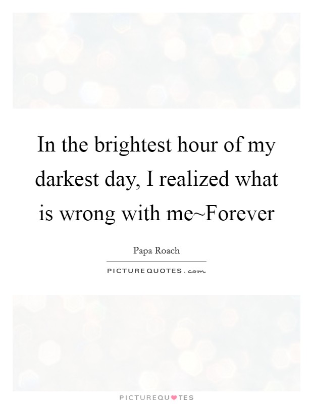 In the brightest hour of my darkest day, I realized what is wrong with me~Forever Picture Quote #1