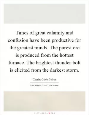 Times of great calamity and confusion have been productive for the greatest minds. The purest ore is produced from the hottest furnace. The brightest thunder-bolt is elicited from the darkest storm Picture Quote #1