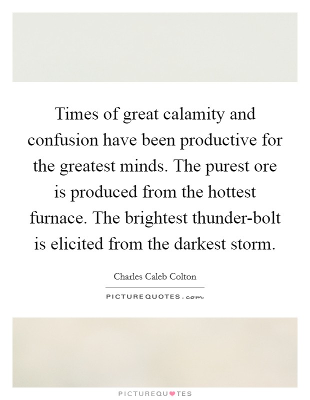 Times of great calamity and confusion have been productive for the greatest minds. The purest ore is produced from the hottest furnace. The brightest thunder-bolt is elicited from the darkest storm. Picture Quote #1
