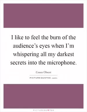 I like to feel the burn of the audience’s eyes when I’m whispering all my darkest secrets into the microphone Picture Quote #1